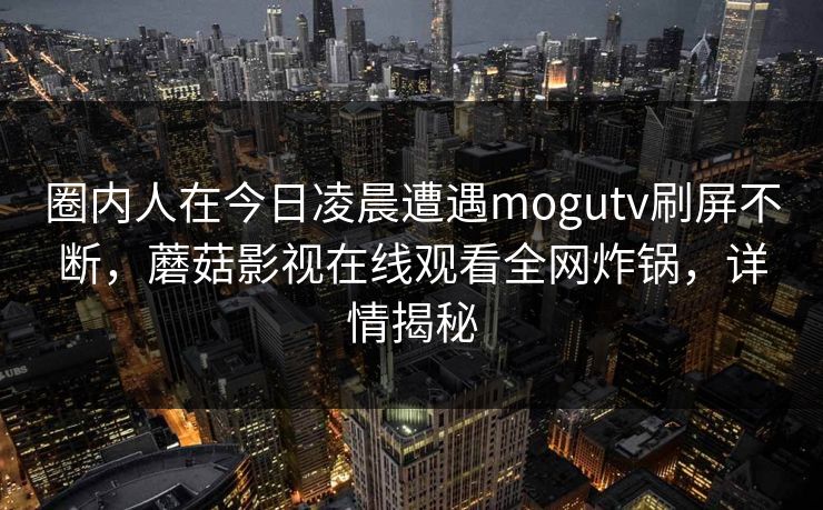 圈内人在今日凌晨遭遇mogutv刷屏不断，蘑菇影视在线观看全网炸锅，详情揭秘