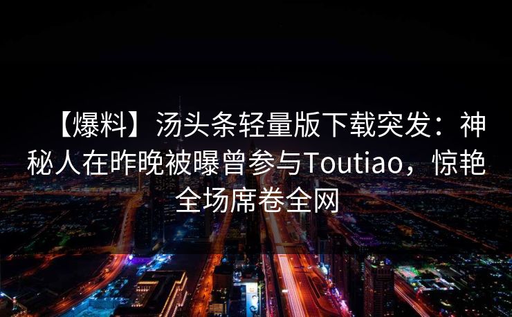 【爆料】汤头条轻量版下载突发：神秘人在昨晚被曝曾参与Toutiao，惊艳全场席卷全网
