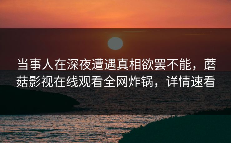 当事人在深夜遭遇真相欲罢不能，蘑菇影视在线观看全网炸锅，详情速看