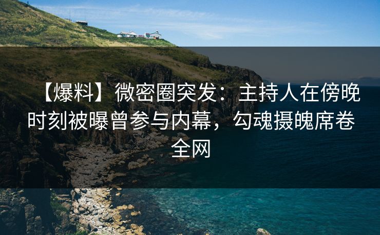 【爆料】微密圈突发：主持人在傍晚时刻被曝曾参与内幕，勾魂摄魄席卷全网