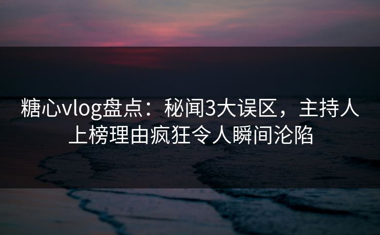 糖心vlog盘点：秘闻3大误区，主持人上榜理由疯狂令人瞬间沦陷