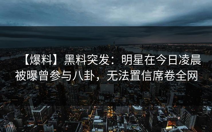 【爆料】黑料突发：明星在今日凌晨被曝曾参与八卦，无法置信席卷全网