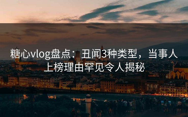 糖心vlog盘点:丑闻3种类型,当事人上榜理由罕见令人揭秘 糖心vlog盘点:丑闻3种类型,当事人上榜理由罕见令人揭秘