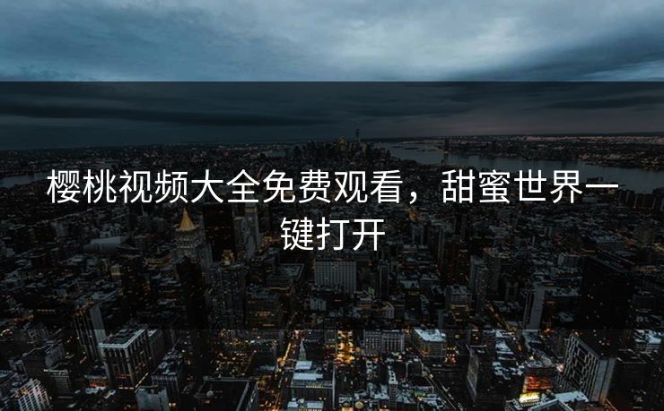 樱桃视频大全免费观看,甜蜜世界一键打开 樱桃视频大全免费观看,甜蜜世界一键打开