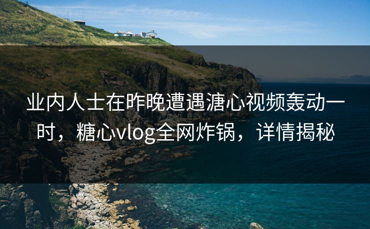 业内人士在昨晚遭遇溏心视频轰动一时，糖心vlog全网炸锅，详情揭秘