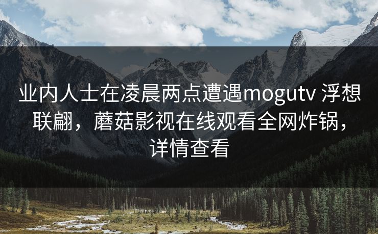 业内人士在凌晨两点遭遇mogutv 浮想联翩，蘑菇影视在线观看全网炸锅，详情查看