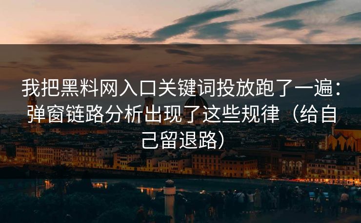 我把黑料网入口关键词投放跑了一遍：弹窗链路分析出现了这些规律（给自己留退路）