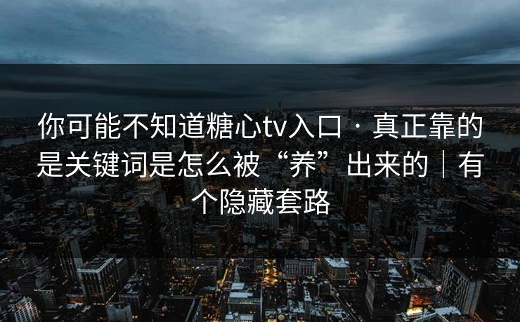 你可能不知道糖心tv入口 · 真正靠的是关键词是怎么被“养”出来的｜有个隐藏套路