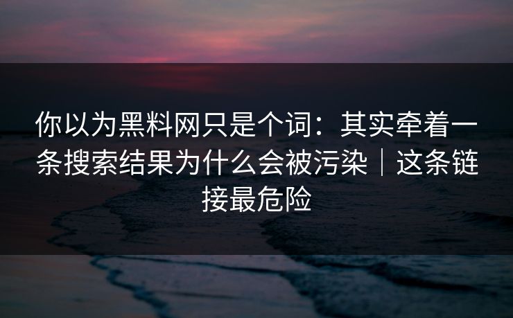 你以为黑料网只是个词：其实牵着一条搜索结果为什么会被污染｜这条链接最危险