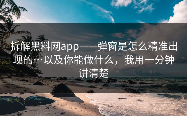 拆解黑料网app——弹窗是怎么精准出现的…以及你能做什么，我用一分钟讲清楚