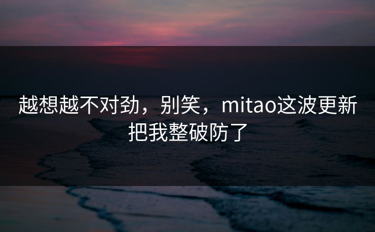 越想越不对劲，别笑，mitao这波更新把我整破防了