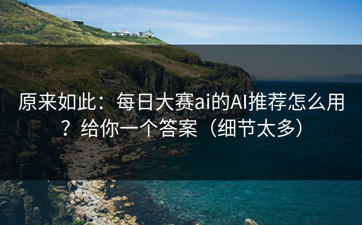 原来如此：每日大赛ai的AI推荐怎么用？给你一个答案（细节太多）
