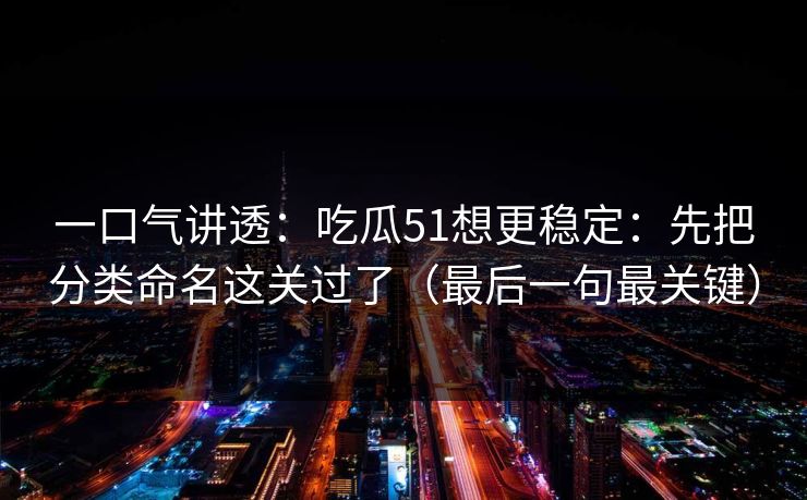 一口气讲透：吃瓜51想更稳定：先把分类命名这关过了（最后一句最关键）