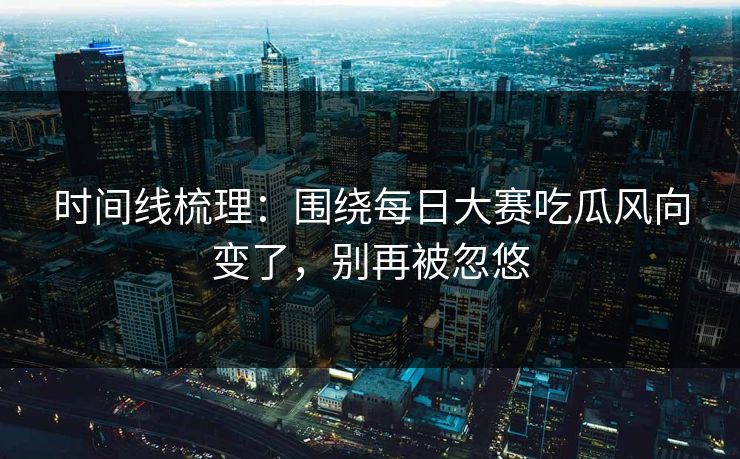 时间线梳理：围绕每日大赛吃瓜风向变了，别再被忽悠