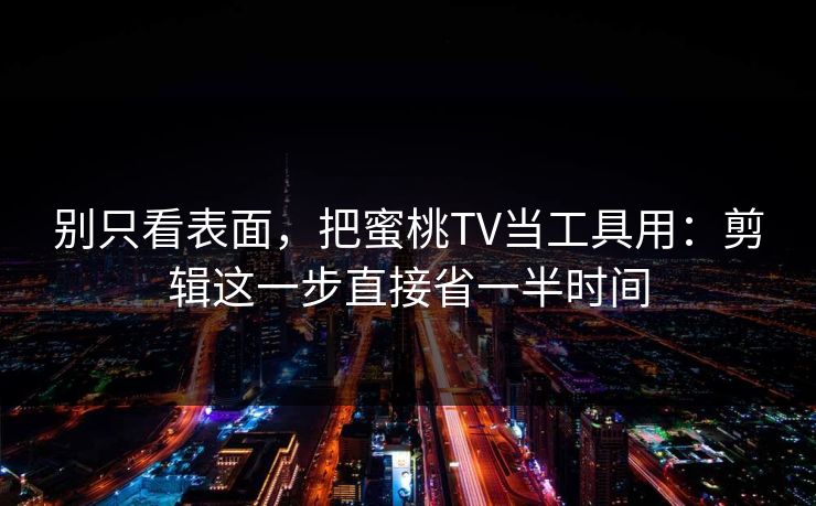 别只看表面，把蜜桃TV当工具用：剪辑这一步直接省一半时间