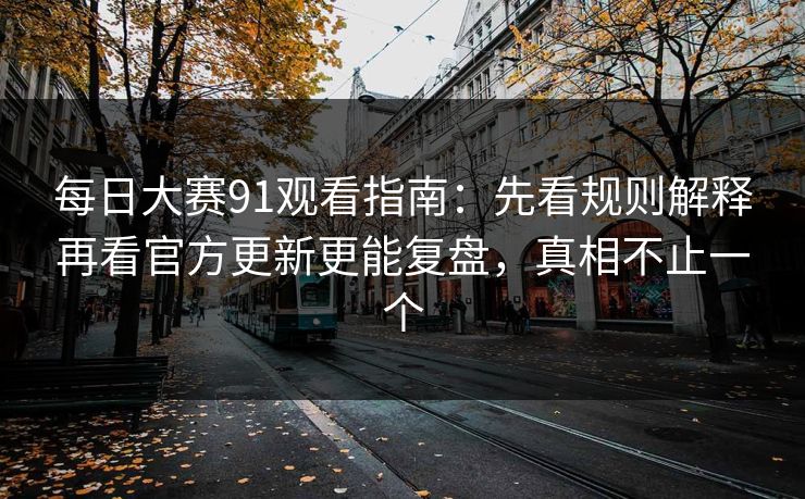 每日大赛91观看指南：先看规则解释再看官方更新更能复盘，真相不止一个