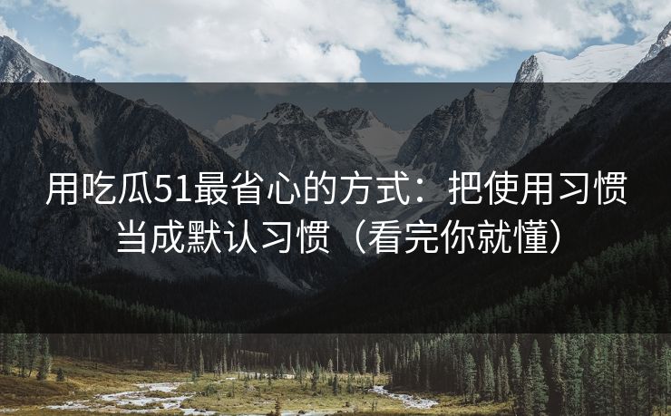 用吃瓜51最省心的方式：把使用习惯当成默认习惯（看完你就懂）