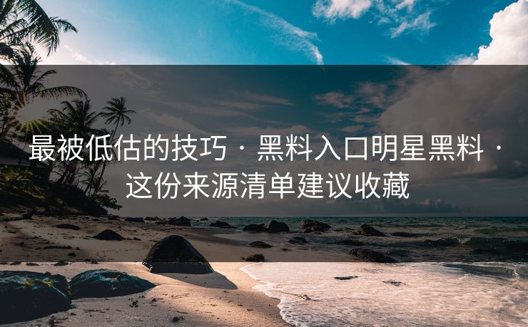 最被低估的技巧 · 黑料入口明星黑料 · 这份来源清单建议收藏