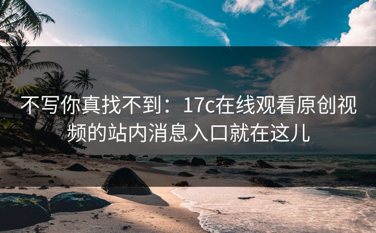 不写你真找不到：17c在线观看原创视频的站内消息入口就在这儿