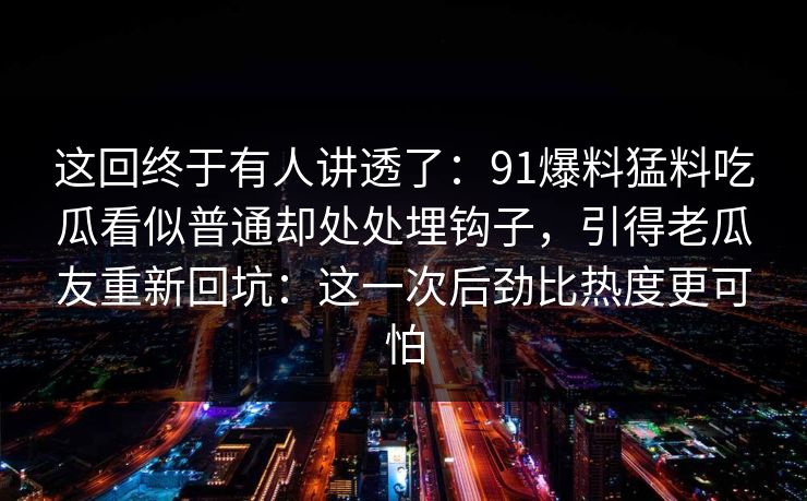 这回终于有人讲透了：91爆料猛料吃瓜看似普通却处处埋钩子，引得老瓜友重新回坑：这一次后劲比热度更可怕
