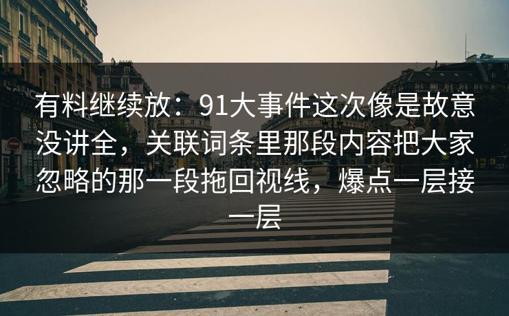 有料继续放：91大事件这次像是故意没讲全，关联词条里那段内容把大家忽略的那一段拖回视线，爆点一层接一层