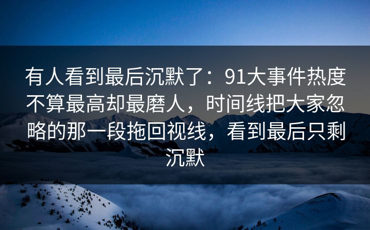 有人看到最后沉默了：91大事件热度不算最高却最磨人，时间线把大家忽略的那一段拖回视线，看到最后只剩沉默