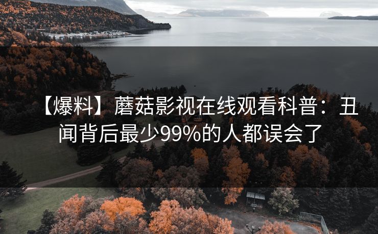 【爆料】蘑菇影视在线观看科普：丑闻背后最少99%的人都误会了
