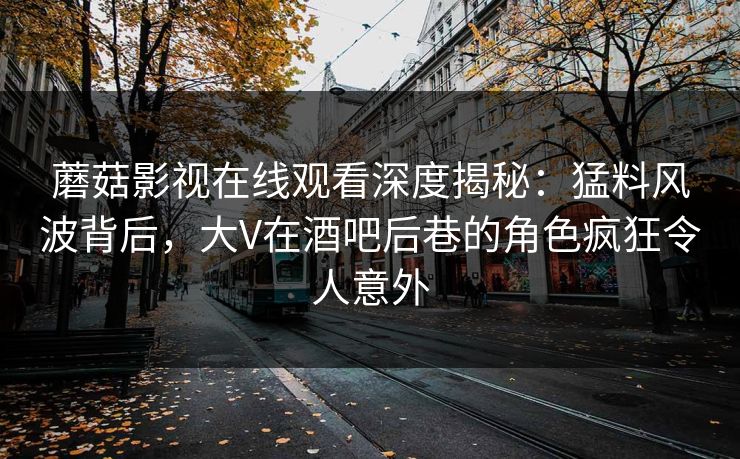蘑菇影视在线观看深度揭秘：猛料风波背后，大V在酒吧后巷的角色疯狂令人意外
