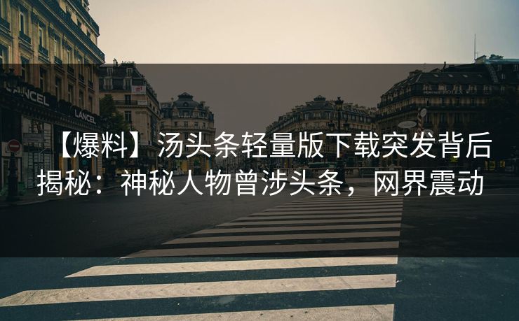 【爆料】汤头条轻量版下载突发背后揭秘：神秘人物曾涉头条，网界震动