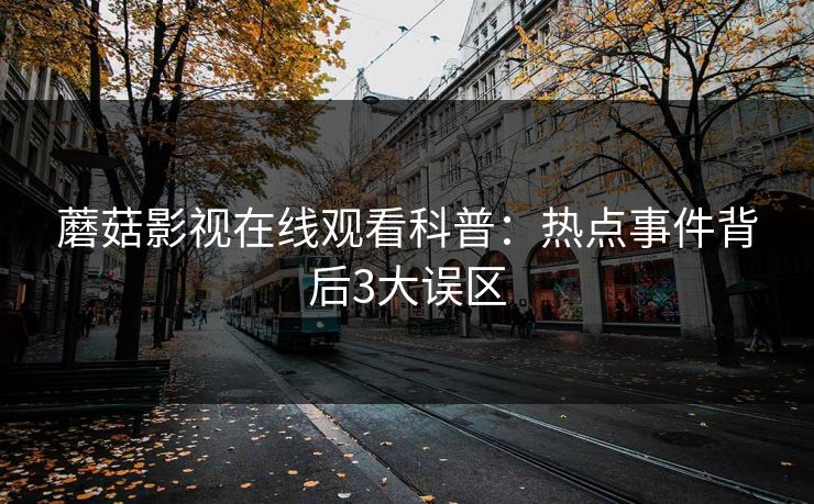 蘑菇影视在线观看科普：热点事件背后3大误区