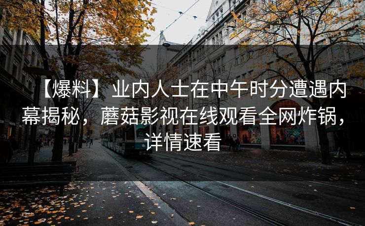 【爆料】业内人士在中午时分遭遇内幕揭秘，蘑菇影视在线观看全网炸锅，详情速看