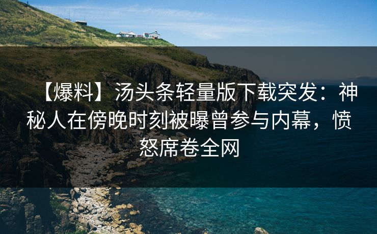 【爆料】汤头条轻量版下载突发：神秘人在傍晚时刻被曝曾参与内幕，愤怒席卷全网