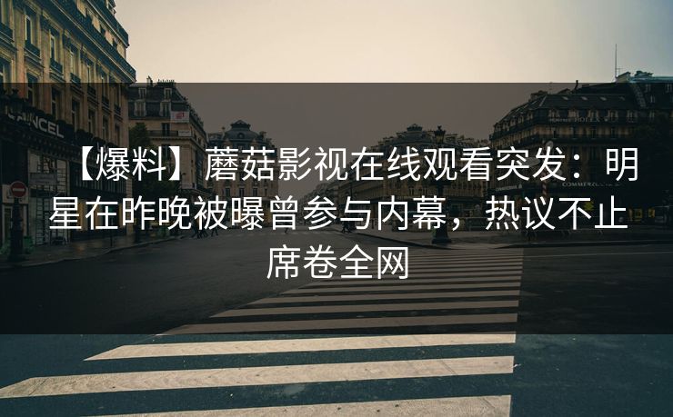 【爆料】蘑菇影视在线观看突发：明星在昨晚被曝曾参与内幕，热议不止席卷全网