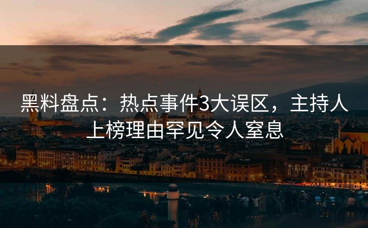 黑料盘点：热点事件3大误区，主持人上榜理由罕见令人窒息