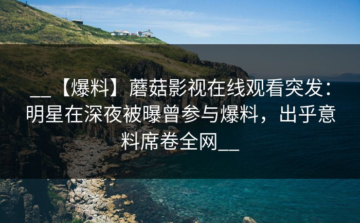 __【爆料】蘑菇影视在线观看突发：明星在深夜被曝曾参与爆料，出乎意料席卷全网__