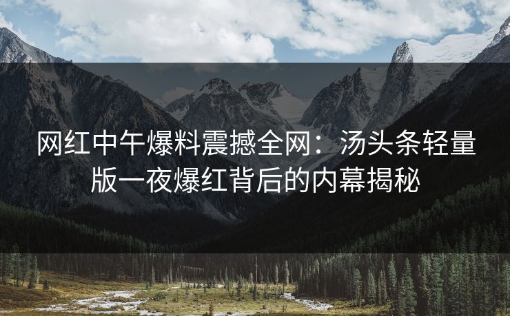 网红中午爆料震撼全网：汤头条轻量版一夜爆红背后的内幕揭秘