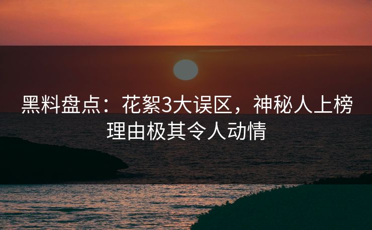 黑料盘点：花絮3大误区，神秘人上榜理由极其令人动情