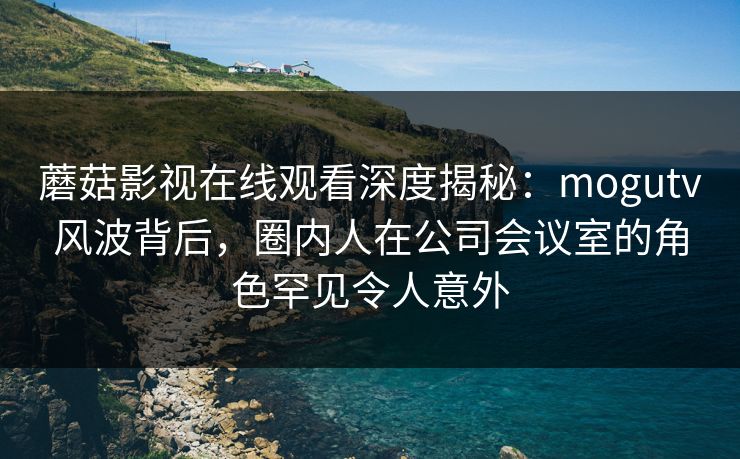 蘑菇影视在线观看深度揭秘:mogutv风波背后,圈内人在公司会议室的角色罕见令人意外 蘑菇影视在线观看深度揭秘:mogutv风波背后,圈内人在公司会议室的角色罕见令人意外