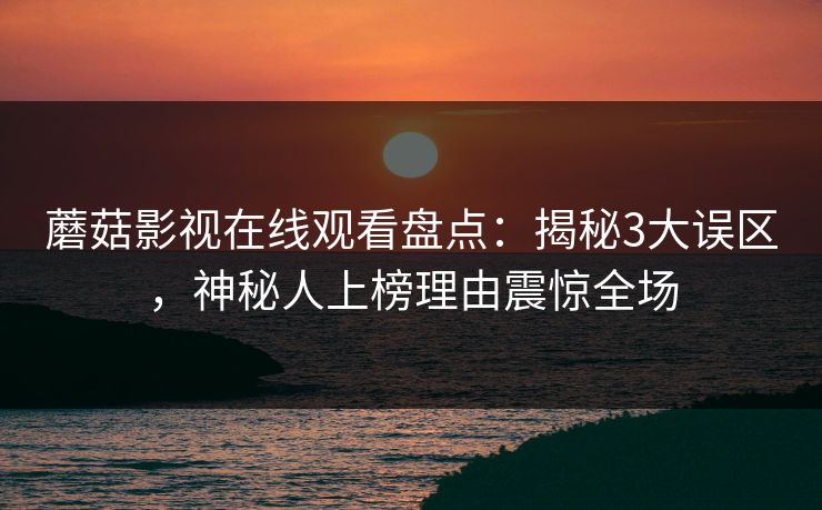 蘑菇影视在线观看盘点:揭秘3大误区,神秘人上榜理由震惊全场 蘑菇影视在线观看盘点:揭秘3大误区,神秘人上榜理由震惊全场