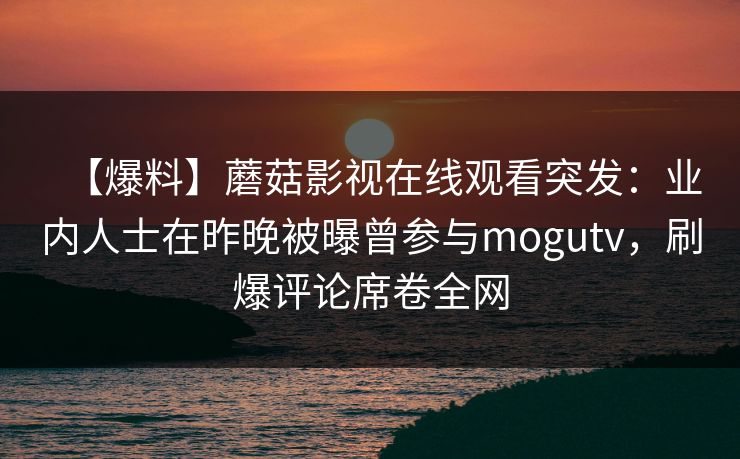 【爆料】蘑菇影视在线观看突发:业内人士在昨晚被曝曾参与mogutv,刷爆评论席卷全网 【爆料】蘑菇影视在线观看突发:业内人士在昨晚被曝曾参与mogutv,刷爆评论席卷全网