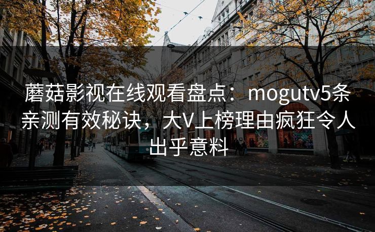 蘑菇影视在线观看盘点:mogutv5条亲测有效秘诀,大V上榜理由疯狂令人出乎意料 蘑菇影视在线观看盘点:mogutv5条亲测有效秘诀,大V上榜理由疯狂令人出乎意料