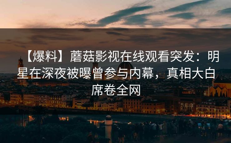 【爆料】蘑菇影视在线观看突发：明星在深夜被曝曾参与内幕，真相大白席卷全网