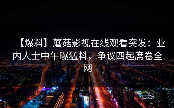 【爆料】蘑菇影视在线观看突发：业内人士中午曝猛料，争议四起席卷全网
