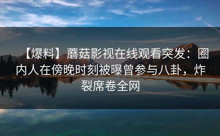 【爆料】蘑菇影视在线观看突发:圈内人在傍晚时刻被曝曾参与八卦,炸裂席卷全网 【爆料】蘑菇影视在线观看突发:圈内人在傍晚时刻被曝曾参与八卦,炸裂席卷全网