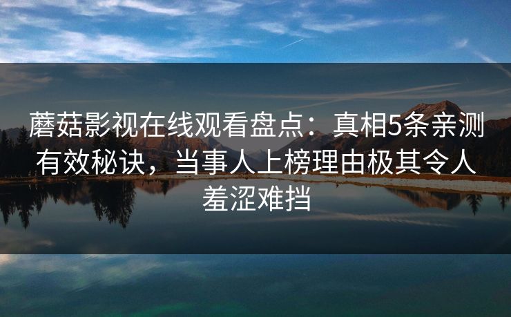 蘑菇影视在线观看盘点:真相5条亲测有效秘诀,当事人上榜理由极其令人羞涩难挡 蘑菇影视在线观看盘点:真相5条亲测有效秘诀,当事人上榜理由极其令人羞涩难挡