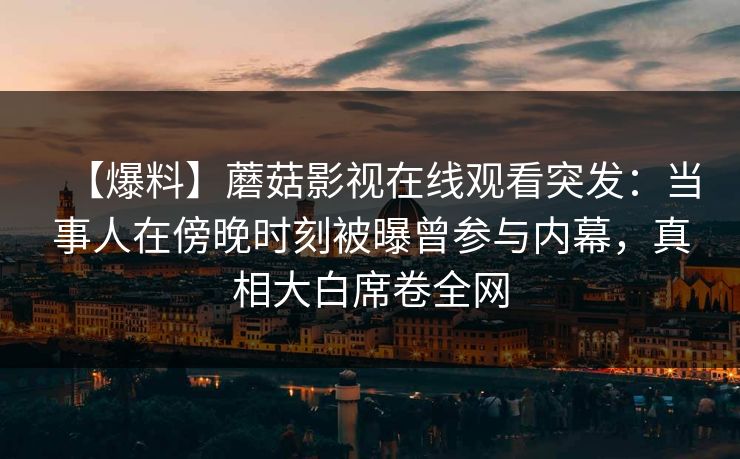 【爆料】蘑菇影视在线观看突发：当事人在傍晚时刻被曝曾参与内幕，真相大白席卷全网