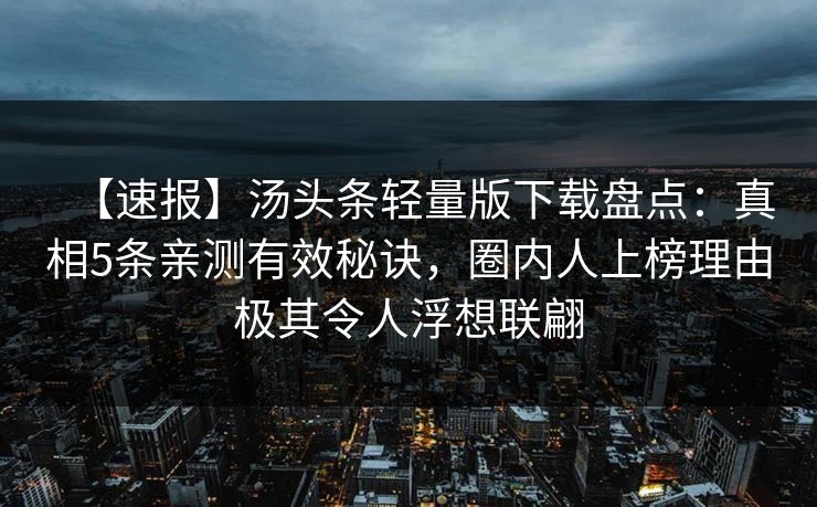 【速报】汤头条轻量版下载盘点：真相5条亲测有效秘诀，圈内人上榜理由极其令人浮想联翩
