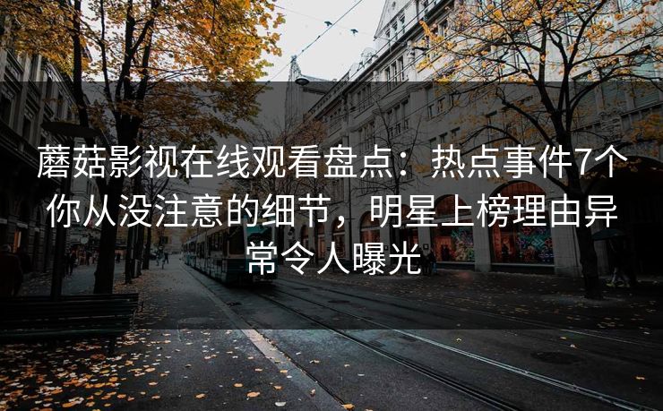 蘑菇影视在线观看盘点：热点事件7个你从没注意的细节，明星上榜理由异常令人曝光
