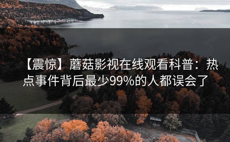 【震惊】蘑菇影视在线观看科普：热点事件背后最少99%的人都误会了