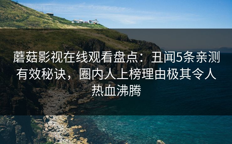 蘑菇影视在线观看盘点：丑闻5条亲测有效秘诀，圈内人上榜理由极其令人热血沸腾